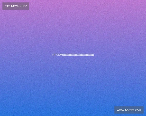 FIFA2003俱乐部世界杯经典回顾与历史影响深度解析全景专题研究
